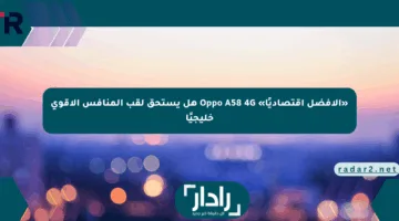 «الأفضل اقتصاديًا» Oppo A58 4G هل يستحق لقب المنافس الأقوى خليجيًا
